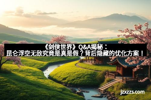 《剑侠世界》Q&A揭秘：昆仑浮空无敌究竟是真是假？背后隐藏的优化方案！